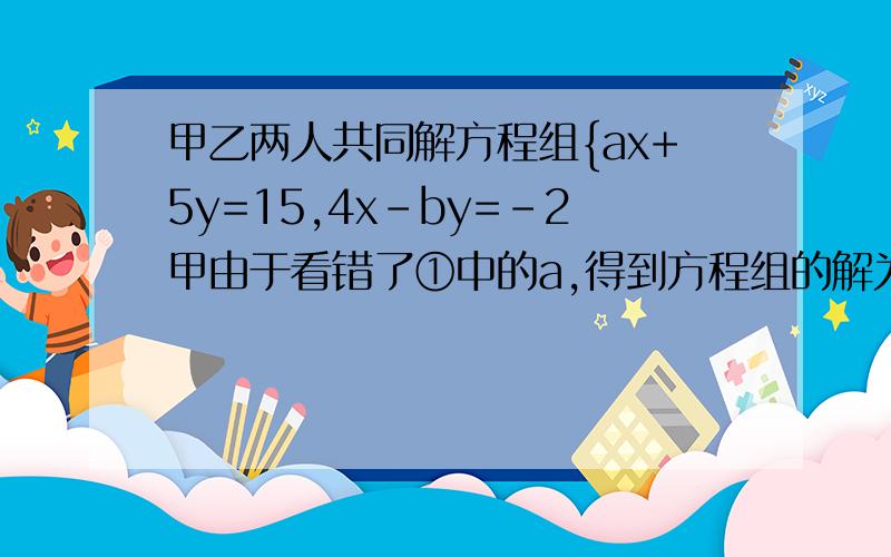 甲乙两人共同解方程组{ax+5y=15,4x-by=-2甲由于看错了①中的a,得到方程组的解为甲乙两人共同解方程组{ax+5y=15,4x-by=-2甲由于看错了①中的a,得到方程组的解为{x=-3,y=-1乙看错了方程②中的b,得到方