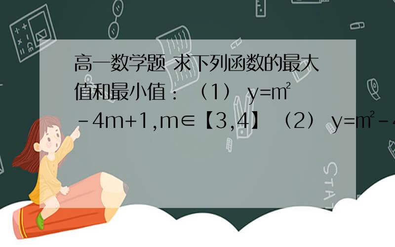 高一数学题 求下列函数的最大值和最小值： （1） y=㎡-4m+1,m∈【3,4】 （2） y=㎡-4m+1,m∈【0,5】