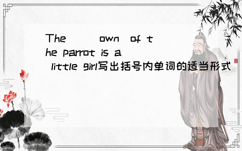 The__(own)of the parrot is a little girl写出括号内单词的适当形式