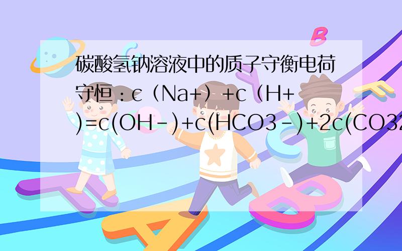 碳酸氢钠溶液中的质子守衡电荷守恒：c（Na+）+c（H+)=c(OH-)+c(HCO3-)+2c(CO32-) 物料守恒：c（Na+）=c（HCO3-)+c（H2CO3）+c（CO32-) 水电离守恒 的离子浓度（这个叫质子守恒）：c（OH-）+c（CO32-）=c（H+)+
