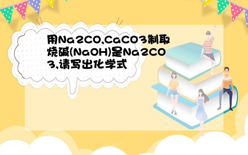 用Na2CO,CaCO3制取烧碱(NaOH)是Na2CO3,请写出化学式