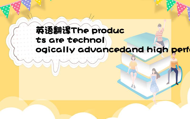 英语翻译The products are technologically advancedand high performing with a reputation for innovation and quality.