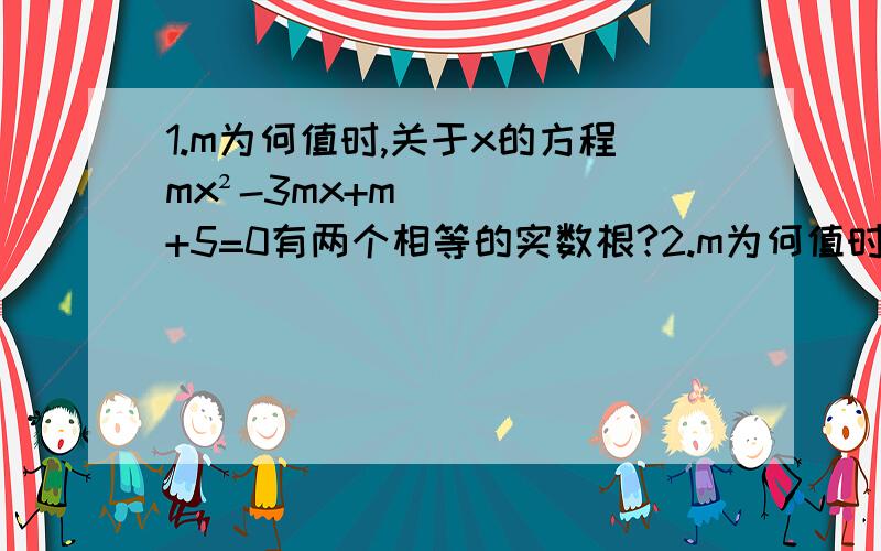 1.m为何值时,关于x的方程mx²-3mx+m+5=0有两个相等的实数根?2.m为何值时,关于x的方程（m+2）x²+2x-1=0有两个不相等的实数根?