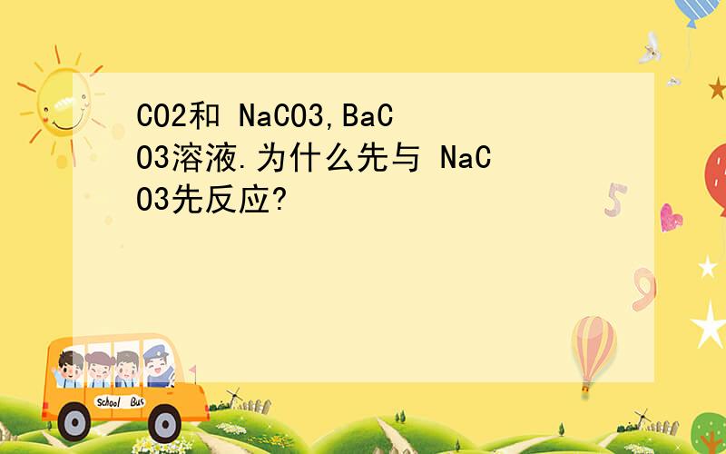 CO2和 NaCO3,BaCO3溶液.为什么先与 NaCO3先反应?