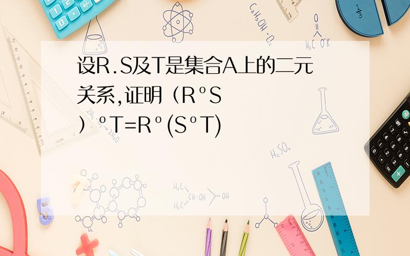 设R.S及T是集合A上的二元关系,证明（RºS）ºT=Rº(SºT)