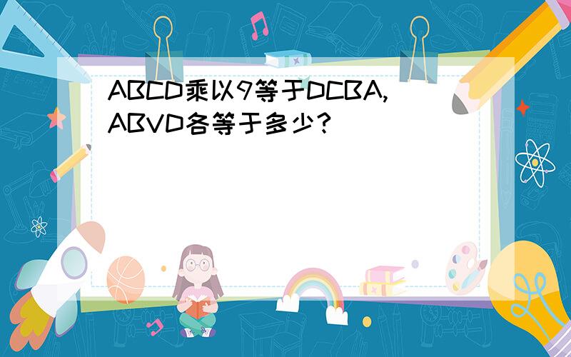 ABCD乘以9等于DCBA,ABVD各等于多少?