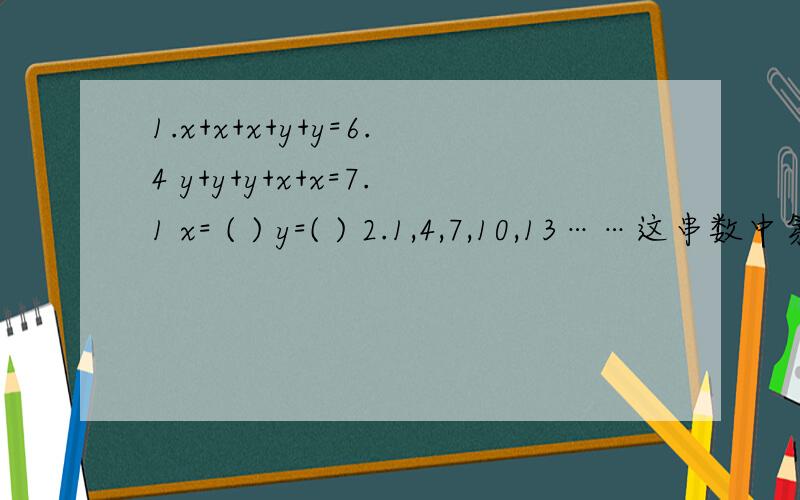 1.x+x+x+y+y=6.4 y+y+y+x+x=7.1 x= ( ) y=( ) 2.1,4,7,10,13……这串数中第100个数是?第二个问题：这串数中的每个数加（ ）就是3的倍数?3.在括号里填上不同的数（0除外）,使等式成立.1∕( )+1∕( )=1∕6 1∕( )