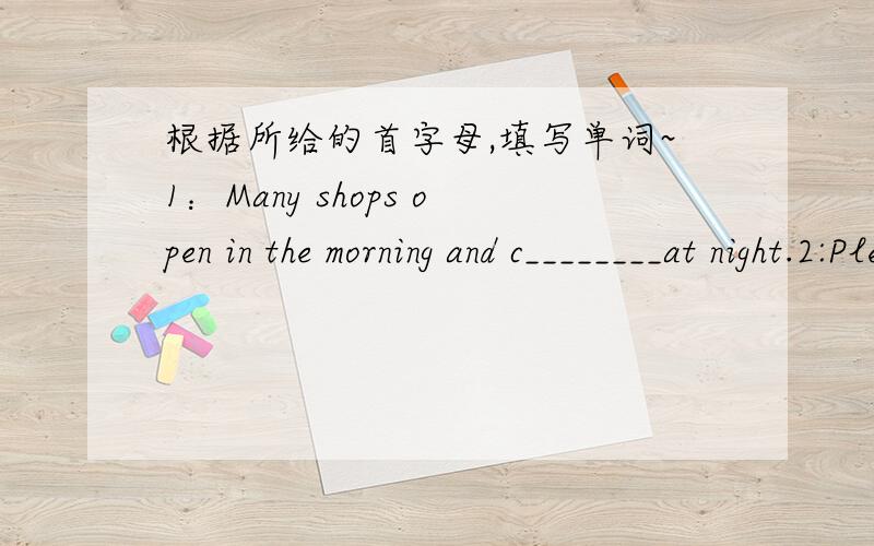 根据所给的首字母,填写单词~1：Many shops open in the morning and c________at night.2:Please m______the words with ths right pictures.3Heiio,everyone!My name's Daming.I'm t___years old.I'm f____Foshan,Guangdong.I'm a s_____in a middle scho