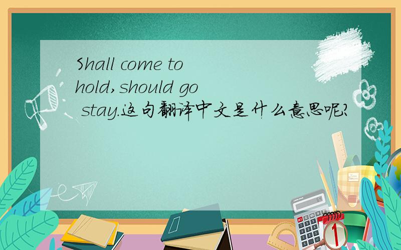 Shall come to hold,should go stay.这句翻译中文是什么意思呢?