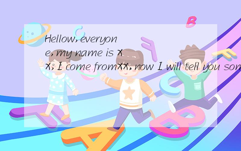Hellow,everyone,my name is XX,I come fromXX,now I will tell you something about myself.