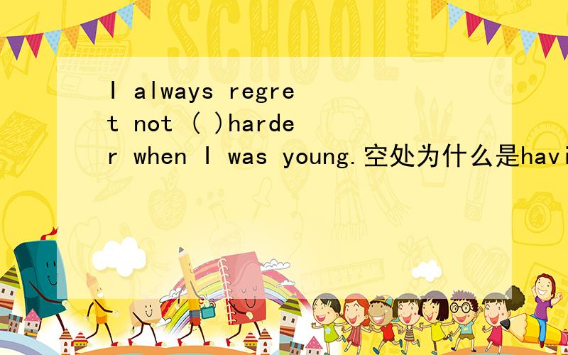 I always regret not ( )harder when I was young.空处为什么是having studied,而不是studying?