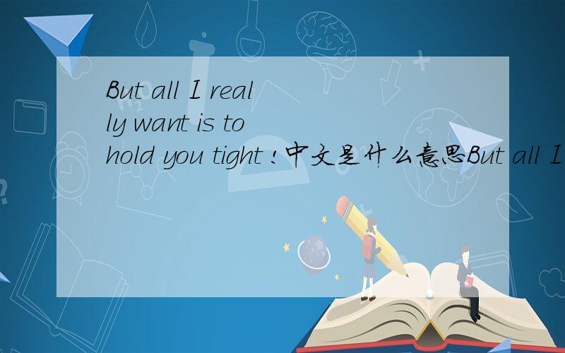 But all I really want is to hold you tight !中文是什么意思But all I really want is to hold you tight !Treat you right !Be whith you day and night!You'll see that you're rhe only one ror me!If you love me,trust in me!The way that I trust in you