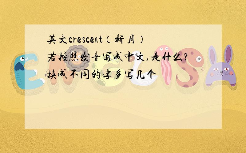 英文crescent（新月）若按照发音写成中文,是什么?换成不同的字多写几个