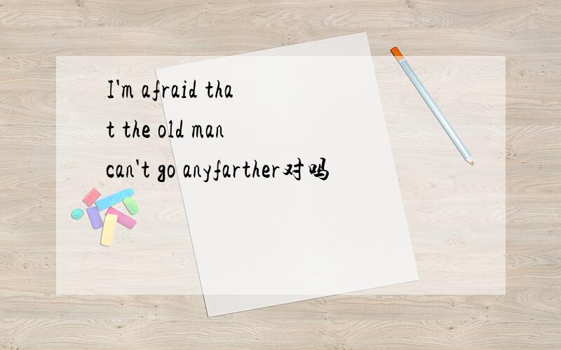 I'm afraid that the old man can't go anyfarther对吗