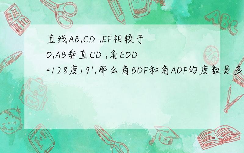 直线AB,CD ,EF相较于O,AB垂直CD ,角EOD=128度19',那么角BOF和角AOF的度数是多少