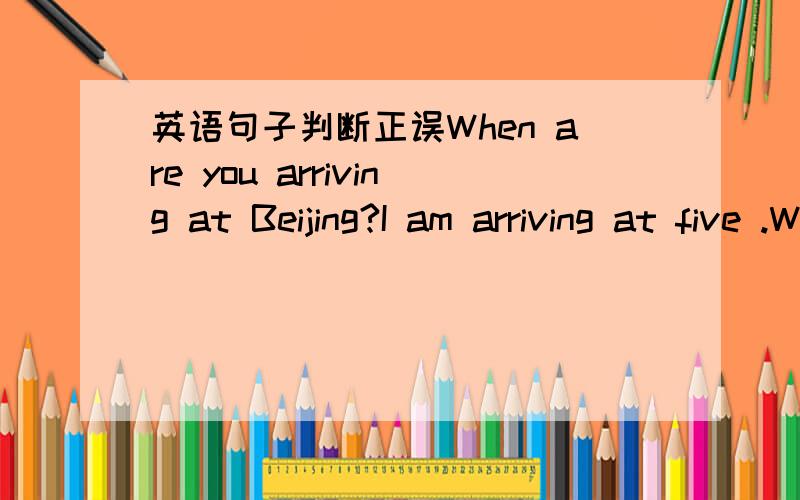 英语句子判断正误When are you arriving at Beijing?I am arriving at five .Where are you staying?I staying in my uncle's home.