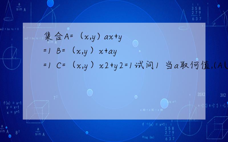 集合A=（x,y) ax+y=1 B=（x,y）x+ay=1 C=（x,y）x2+y2=1试问1 当a取何值,(A∪B）∩C为含有两个元素的集合2 当a取何值,(A∪B）∩C为含有三个元素的集合