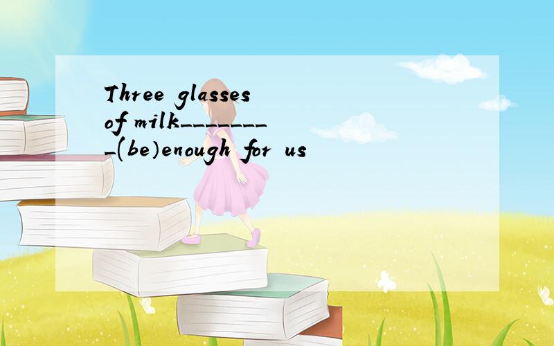 Three glasses of milk________(be）enough for us