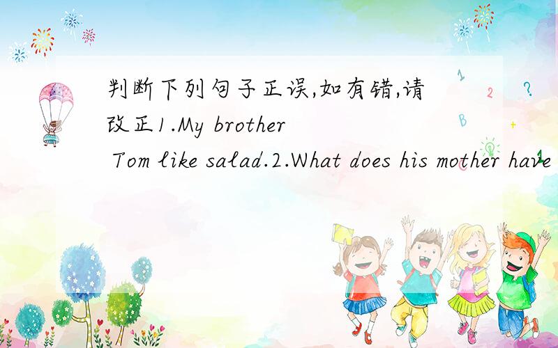 判断下列句子正误,如有错,请改正1.My brother Tom like salad.2.What does his mother have dinner?3.Thank you of your great help.4.Do you know the boys?Yes,I am.5.Do you have a ID card?
