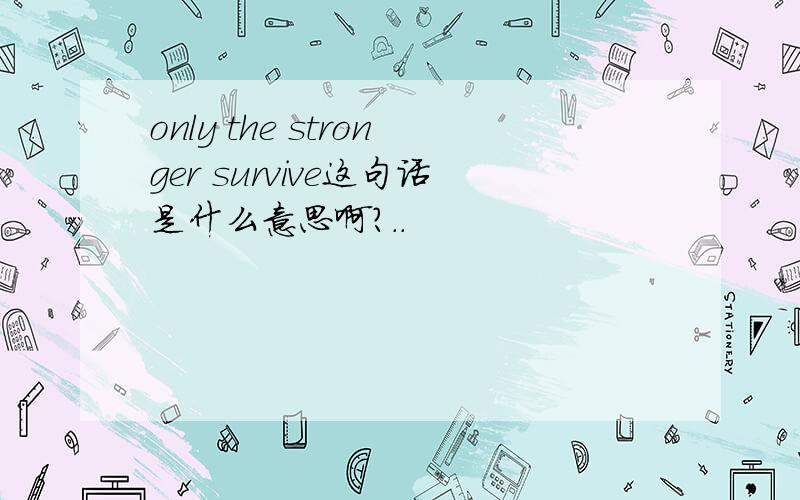 only the stronger survive这句话是什么意思啊?..