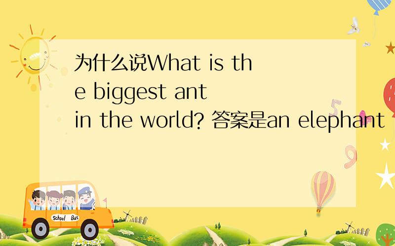 为什么说What is the biggest ant in the world? 答案是an elephant