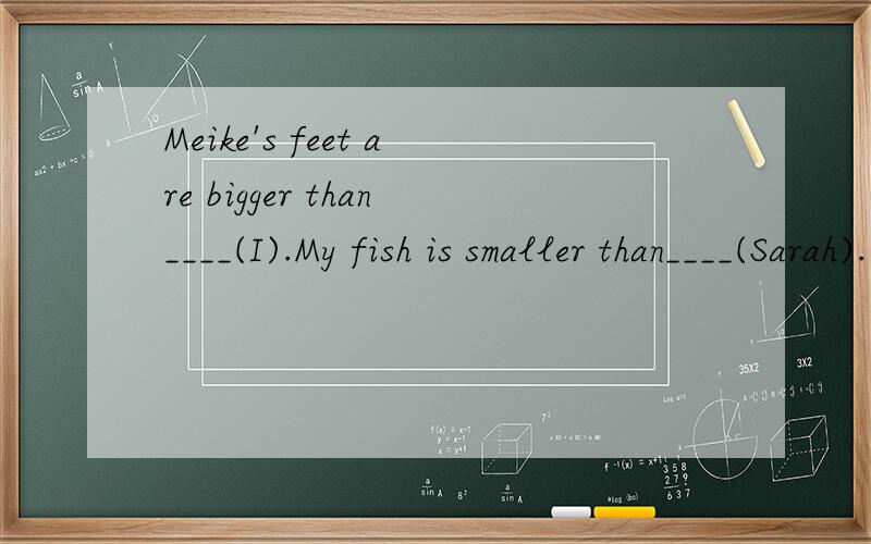 Meike's feet are bigger than____(I).My fish is smaller than____(Sarah).