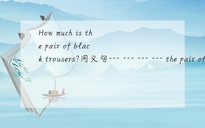 How much is the pair of black trousers?同义句--- --- --- --- the pair of black trousers?