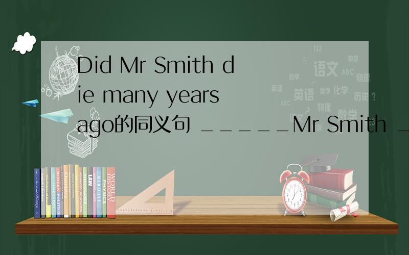 Did Mr Smith die many years ago的同义句 _____Mr Smith ___ _____for mang years?