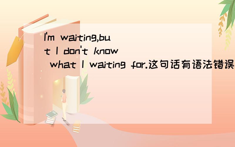 I'm waiting,but I don't know what I waiting for.这句话有语法错误吗