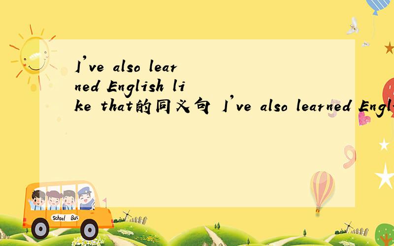 I've also learned English like that的同义句 I've also learned English ____ ____