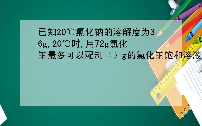 已知20℃氯化钠的溶解度为36g,20℃时,用72g氯化钠最多可以配制（）g的氯化钠饱和溶液