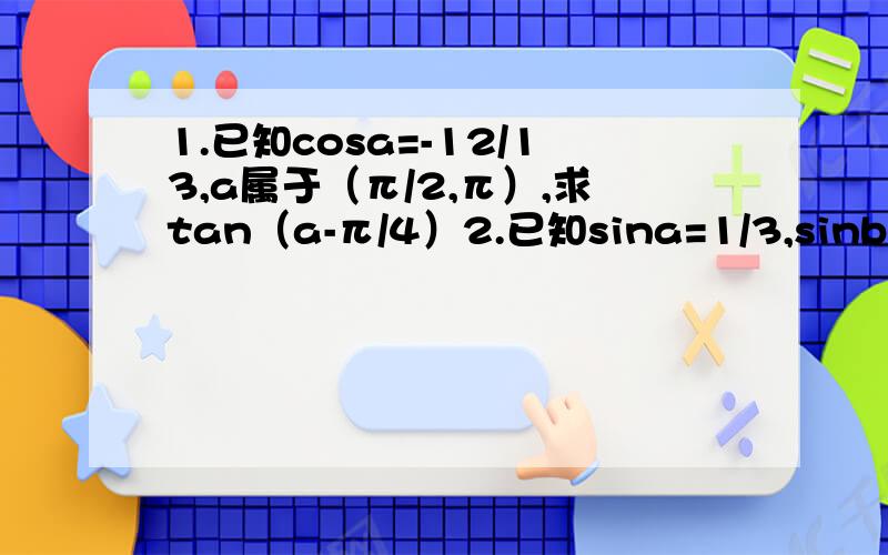 1.已知cosa=-12/13,a属于（π/2,π）,求tan（a-π/4）2.已知sina=1/3,sinb=1/2,且a,b都是锐角,求sin2（a+b）的值