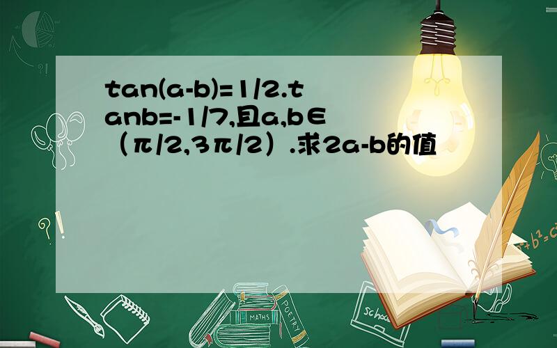 tan(a-b)=1/2.tanb=-1/7,且a,b∈（π/2,3π/2）.求2a-b的值