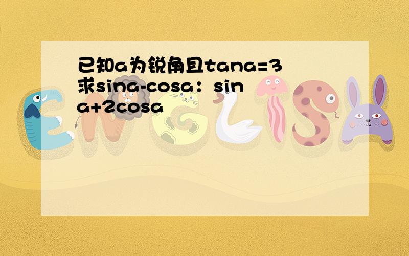 已知a为锐角且tana=3 求sina-cosa：sina+2cosa