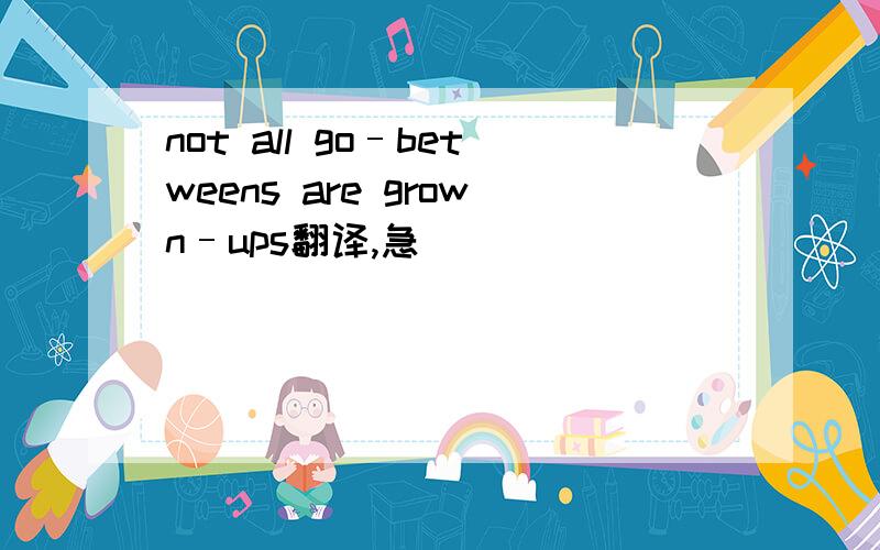 not all go–betweens are grown–ups翻译,急