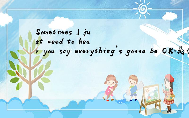 Sometimes I just need to hear you say everything's gonna be OK.是什么意思