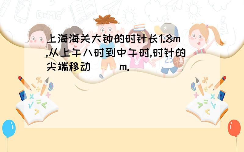 上海海关大钟的时针长1.8m,从上午八时到中午时,时针的尖端移动( )m.