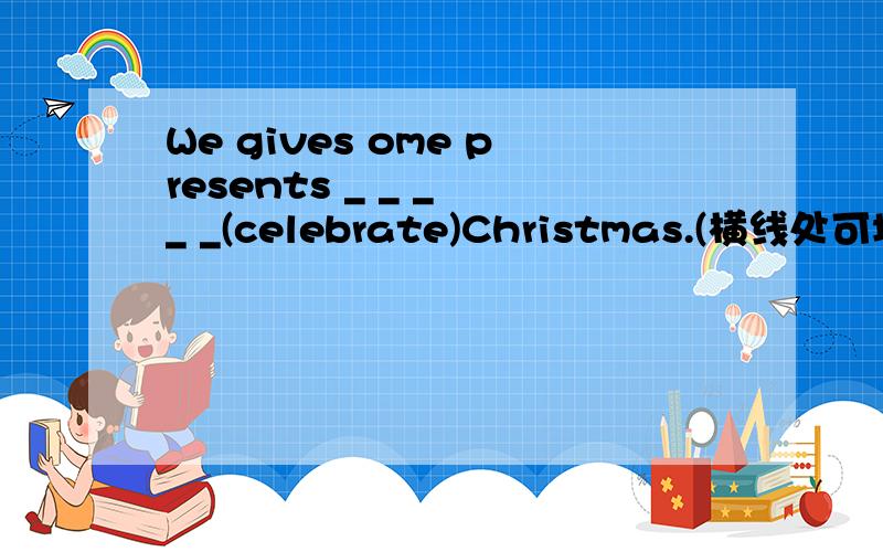 We gives ome presents _ _ _ _ _(celebrate)Christmas.(横线处可填单词1--2个)