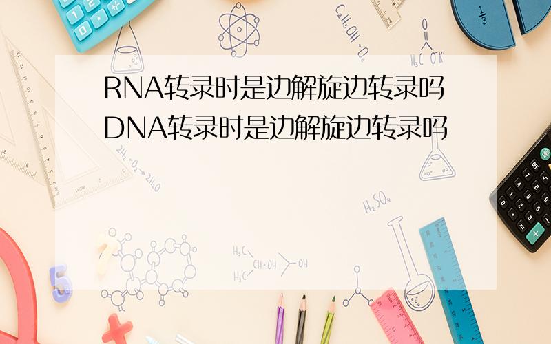 RNA转录时是边解旋边转录吗DNA转录时是边解旋边转录吗