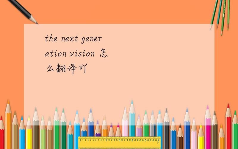 the next generation vision 怎么翻译吖