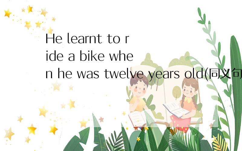 He learnt to ride a bike when he was twelve years old(同义句转换） 急