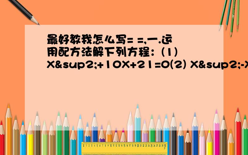 最好教我怎么写= =,一.运用配方法解下列方程：(1) X²+10X+21=0(2) X²-X-1=0(3) 3X²+6X-4=0二.运用公式法解下列方程：(1) 3X(X+1)=3X+3(2) 4X²-4X+1=X²+6X+9(3) 7X²-根号6X-5=0三.求下列方程两