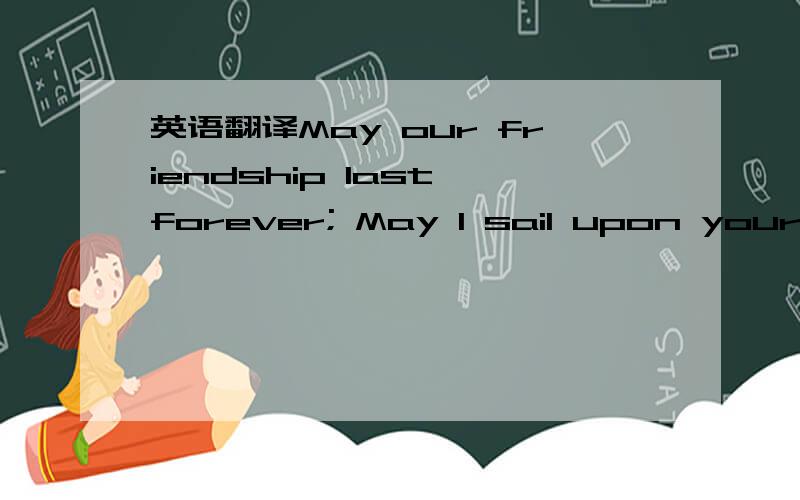 英语翻译May our friendship last forever; May I sail upon your sea.May we go through life together; May there always be a