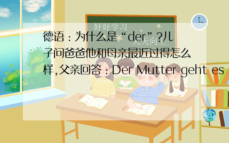 德语：为什么是“der”?儿子问爸爸他和母亲最近过得怎么样,父亲回答：Der Mutter geht es sehr gut.这里为什么是“der”?母亲不是阴性名词吗?