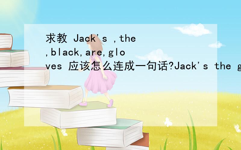 求教 Jack's ,the,black,are,gloves 应该怎么连成一句话?Jack's the gloves are black.the能这样用吗?