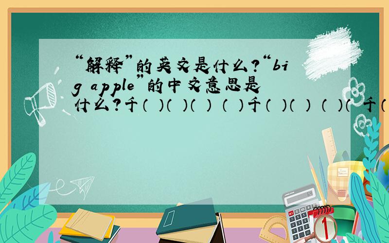 “解释”的英文是什么?“big apple”的中文意思是什么?千（ ）（ ）（ ） （ ）千（ ）（ ） （ ）（ 千（ ）（ ）（ ） （ ）千（ ）（ ） （ ）（ ）千（ ） （ ）（ ）（ ）千 快啊成语也要