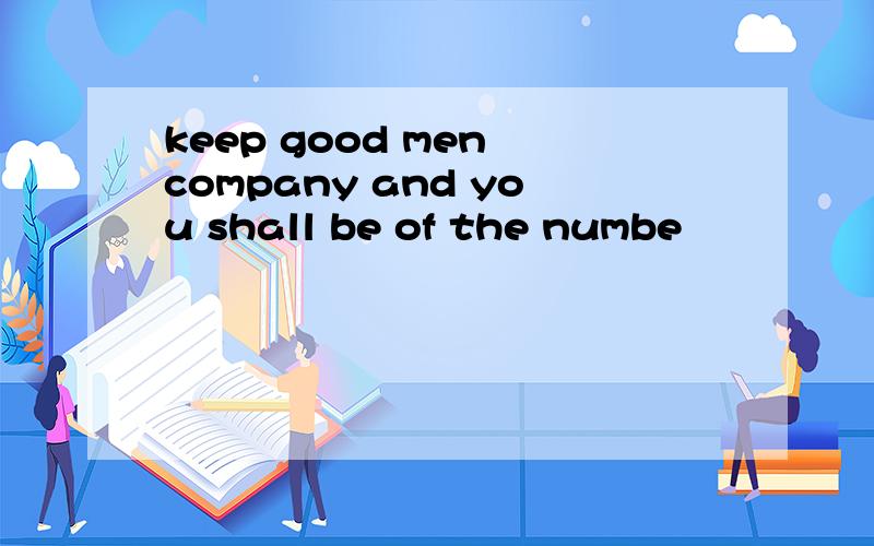 keep good men company and you shall be of the numbe