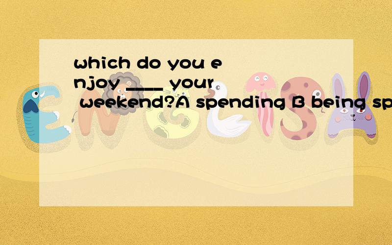 which do you enjoy ____ your weekend?A spending B being spent C spend D to spend 求答案和理由