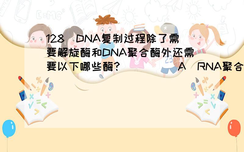 128．DNA复制过程除了需要解旋酶和DNA聚合酶外还需要以下哪些酶?  (    )A．RNA聚合酶        B．DNA连接酶         C．引发酶         D．水解酶答案是BC,为什么,谢了~~