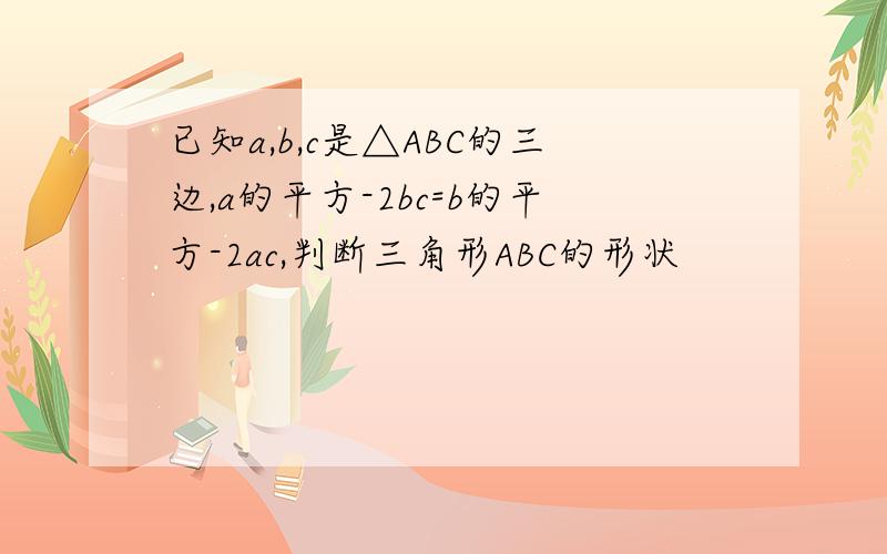已知a,b,c是△ABC的三边,a的平方-2bc=b的平方-2ac,判断三角形ABC的形状